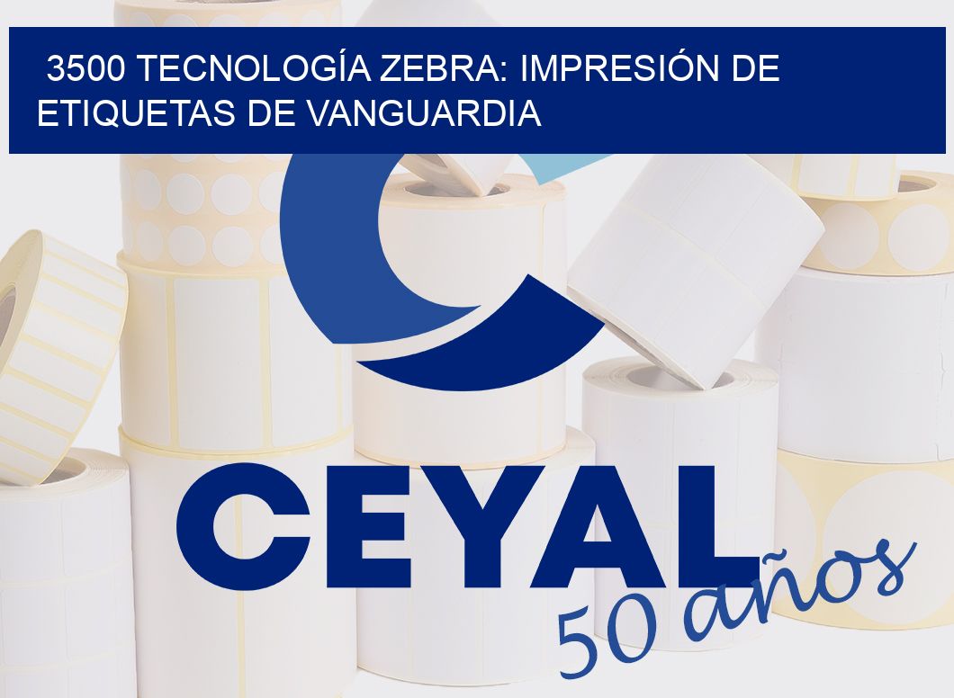 3500 TECNOLOGÍA ZEBRA: IMPRESIÓN DE ETIQUETAS DE VANGUARDIA